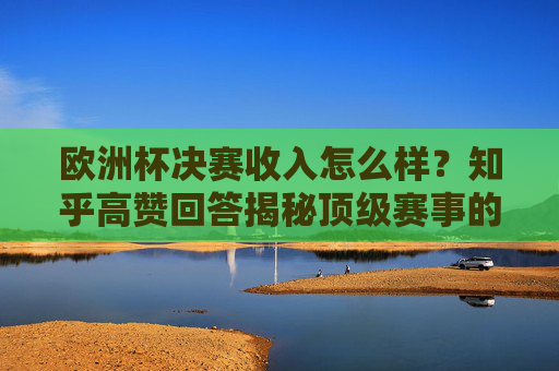 欧洲杯决赛收入怎么样?知乎高赞回答揭秘顶级赛事的商业密码,欧洲杯决赛收入揭秘,知乎高赞回答拆解顶级赛事商业密码