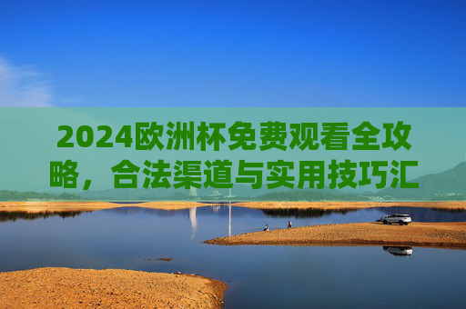 2024欧洲杯免费观看全攻略，合法渠道与实用技巧汇总，2024欧洲杯免费观看合法渠道攻略