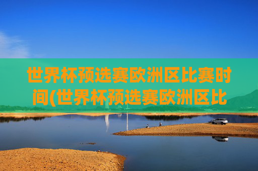 世界杯预选赛欧洲区比赛时间(世界杯预选赛欧洲区比赛时间表)