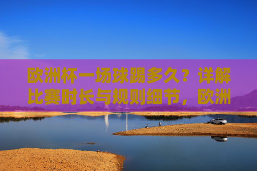 欧洲杯一场球踢多久？详解比赛时长与规则细节，欧洲杯比赛时长与规则详解