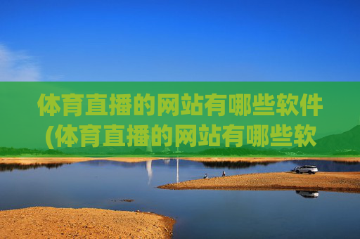 体育直播的网站有哪些软件(体育直播的网站有哪些软件可以看)