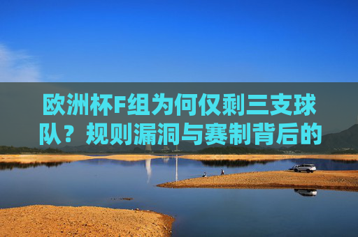 欧洲杯F组为何仅剩三支球队?规则漏洞与赛制背后的偶然与必然,欧洲杯F组仅剩三支球队,规则漏洞与赛制的偶然必然