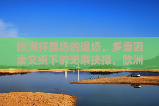 欧洲杯赛场的退场，多重因素交织下的无奈抉择，欧洲杯赛场退场，多重因素交织的无奈抉择