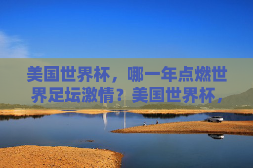 美国世界杯，哪一年点燃世界足坛激情？美国世界杯，哪一年点燃世界足坛激情？
