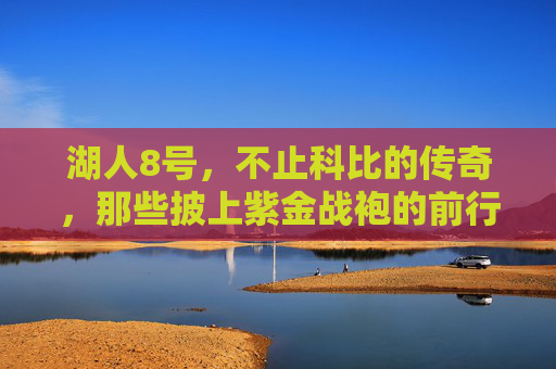 湖人8号,不止科比的传奇,那些披上紫金战袍的前行者,湖人8号,不止科比,紫金战袍的传奇传承