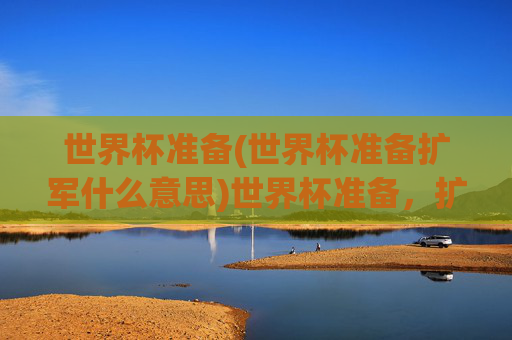 世界杯准备(世界杯准备扩军什么意思)世界杯准备，扩军是什么意思？