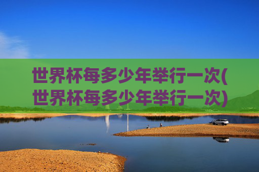 世界杯每多少年举行一次(世界杯每多少年举行一次)