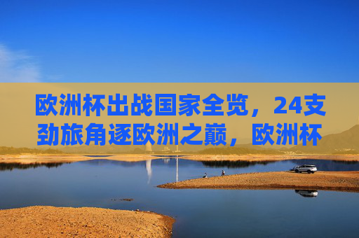 欧洲杯出战国家全览，24支劲旅角逐欧洲之巅，欧洲杯24强全览，劲旅逐鹿欧洲之巅