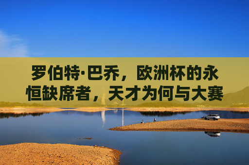 罗伯特·巴乔，欧洲杯的永恒缺席者，天才为何与大赛擦肩而过？罗伯特·巴乔，欧洲杯永恒缺席者，天才缘何与大赛擦肩？