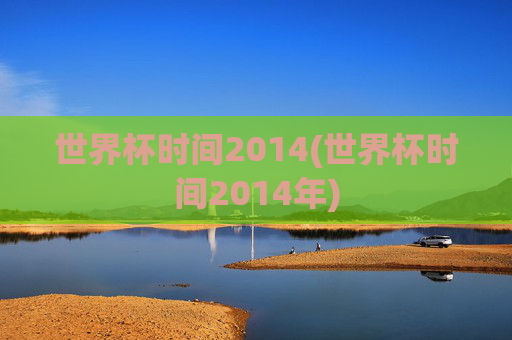 世界杯时间2014(世界杯时间2014年)