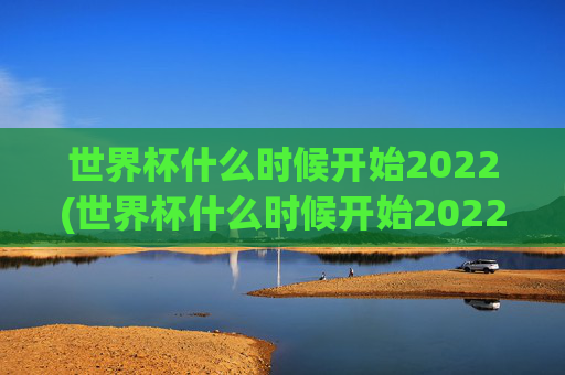 世界杯什么时候开始2022(世界杯什么时候开始2022年举办)
