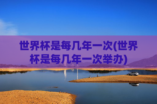 世界杯是每几年一次(世界杯是每几年一次举办)