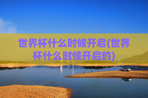 世界杯什么时候开启(世界杯什么时候开启的)
