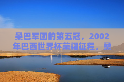 桑巴军团的第五冠,2002年巴西世界杯荣耀征程,桑巴军团第五冠,2002年世界杯荣耀征程