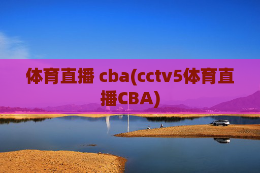 体育直播 cba(cctv5体育直播CBA)