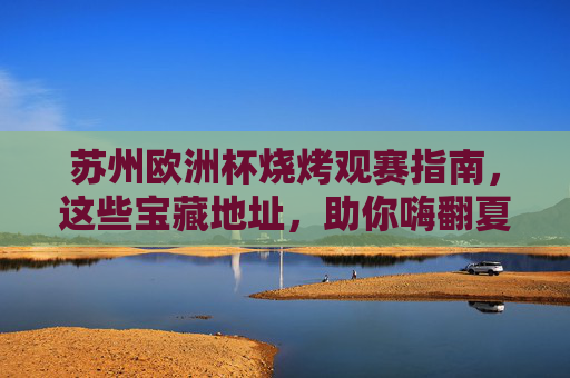 苏州欧洲杯烧烤观赛指南,这些宝藏地址,助你嗨翻夏夜!苏州欧洲杯烧烤观赛指南,宝藏地址助你嗨翻夏夜!