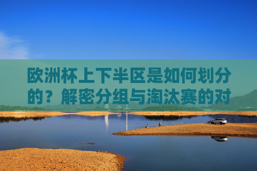 欧洲杯上下半区是如何划分的?解密分组与淘汰赛的对阵逻辑