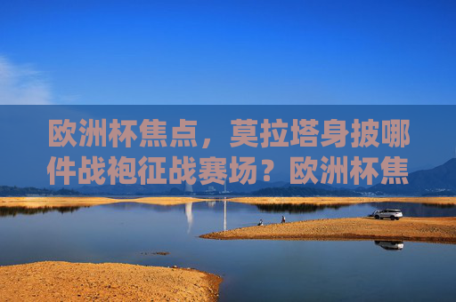 欧洲杯焦点,莫拉塔身披哪件战袍征战赛场?欧洲杯焦点,莫拉塔身披哪件战袍征战赛场?