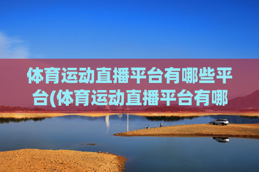 体育运动直播平台有哪些平台(体育运动直播平台有哪些平台可以看)