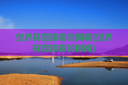 世界杯足球赛时间表(世界杯足球赛的时间)