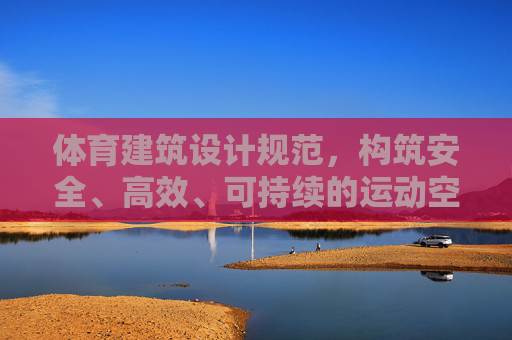 体育建筑设计规范,构筑安全、高效、可持续的运动空间,体育建筑设计规范,构筑安全高效可持续运动空间