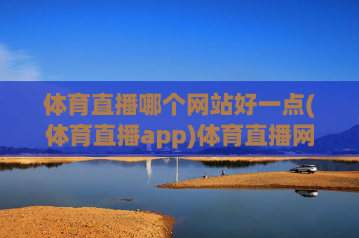 体育直播哪个网站好一点(体育直播app)体育直播网站与app哪个好一点？