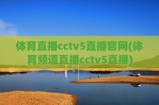 体育直播cctv5直播官网(体育频道直播cctv5直播)