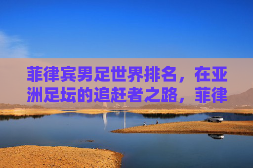 菲律宾男足世界排名,在亚洲足坛的追赶者之路,菲律宾男足亚洲追赶者之路