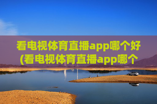 看电视体育直播app哪个好(看电视体育直播app哪个好用)看电视体育直播app哪个好用?