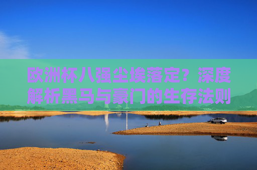 欧洲杯八强尘埃落定？深度解析黑马与豪门的生存法则！欧洲杯八强尘埃落定，黑马与豪门的生存法则