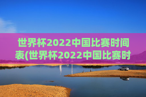 世界杯2022中国比赛时间表(世界杯2022中国比赛时间表格)