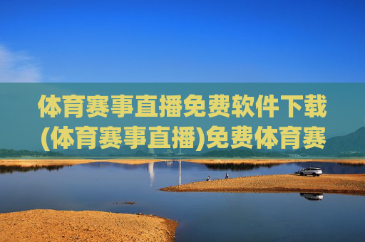体育赛事直播免费软件下载(体育赛事直播)免费体育赛事直播软件下载