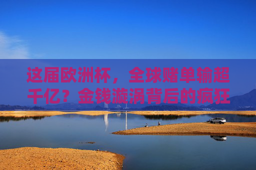 这届欧洲杯,全球赌单输超千亿?金钱漩涡背后的疯狂与代价