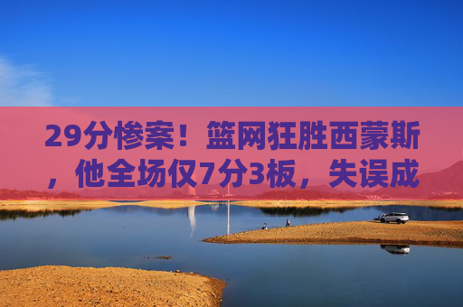 29分惨案！篮网狂胜西蒙斯，他全场仅7分3板，失误成最大痛点，29分惨案！西蒙斯7分3板失误成最大痛点，篮网狂胜