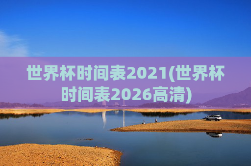 世界杯时间表2021(世界杯时间表2026高清)