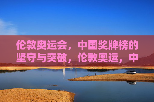 伦敦奥运会，中国奖牌榜的坚守与突破，伦敦奥运，中国奖牌榜的坚守与突破
