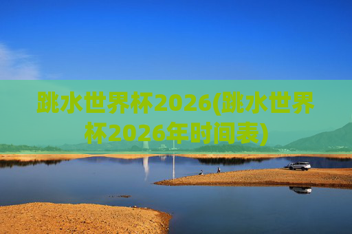 跳水世界杯2026(跳水世界杯2026年时间表)