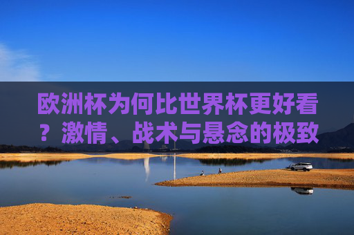 欧洲杯为何比世界杯更好看?激情、战术与悬念的极致碰撞
