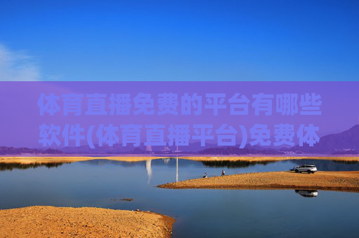 体育直播免费的平台有哪些软件(体育直播平台)免费体育直播平台软件有哪些