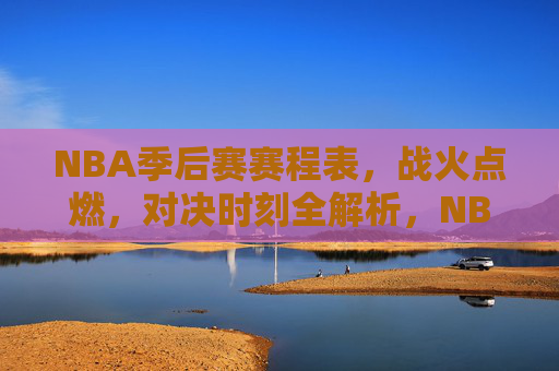 NBA季后赛赛程表，战火点燃，对决时刻全解析，NBA季后赛赛程战火点燃，对决时刻全解析