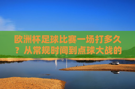 欧洲杯足球比赛一场打多久？从常规时间到点球大战的完整解析，欧洲杯一场比赛时长，从常规时间到点球大战全解析