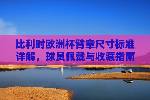 比利时欧洲杯臂章尺寸标准详解,球员佩戴与收藏指南,比利时欧洲杯臂章尺寸标准详解,球员佩戴与收藏指南