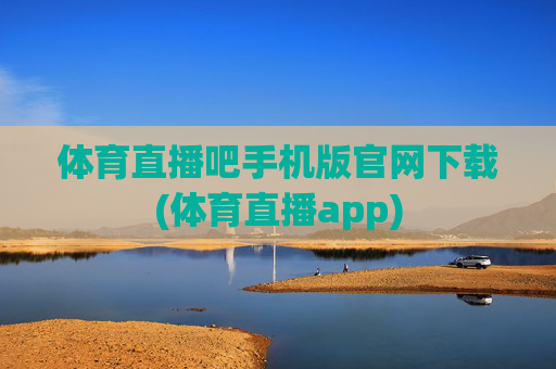 体育直播吧手机版官网下载(体育直播app)
