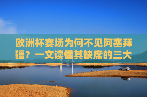 欧洲杯赛场为何不见阿塞拜疆?一文读懂其缺席的三大核心原因