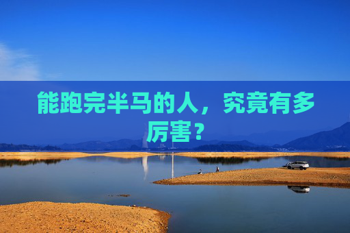 能跑完半马的人,究竟有多厉害?