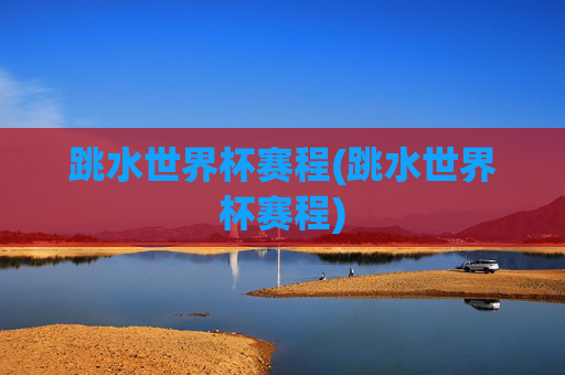 跳水世界杯赛程(跳水世界杯赛程)
