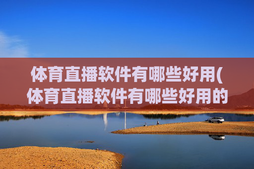 体育直播软件有哪些好用(体育直播软件有哪些好用的)