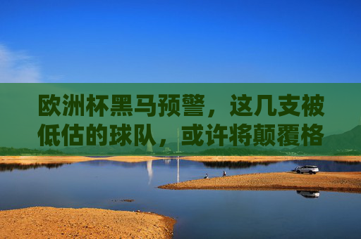 欧洲杯黑马预警,这几支被低估的球队,或许将颠覆格局!欧洲杯黑马预警,被低估球队或颠覆格局