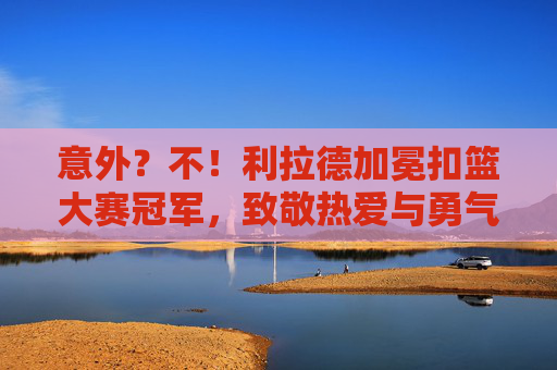 意外？不！利拉德加冕扣篮大赛冠军，致敬热爱与勇气，利拉德加冕扣篮大赛冠军，致敬热爱与勇气