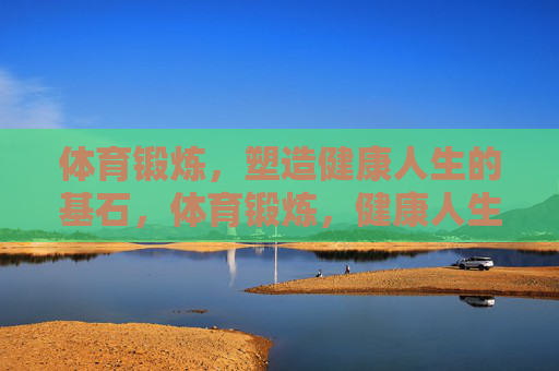 体育锻炼,塑造健康人生的基石,体育锻炼,健康人生的基石